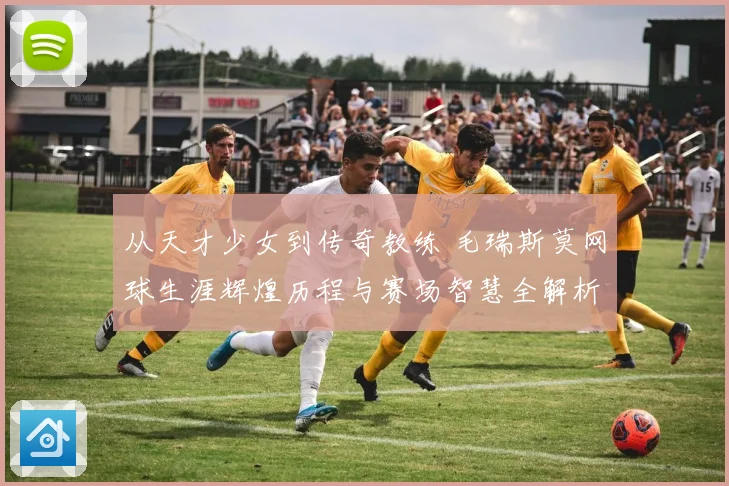 从天才少女到传奇教练 毛瑞斯莫网球生涯辉煌历程与赛场智慧全解析