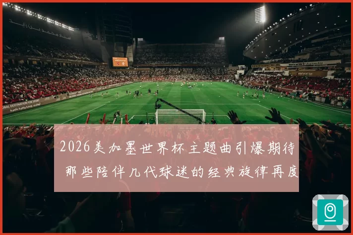 2026美加墨世界杯主题曲引爆期待 那些陪伴几代球迷的经典旋律再度响起