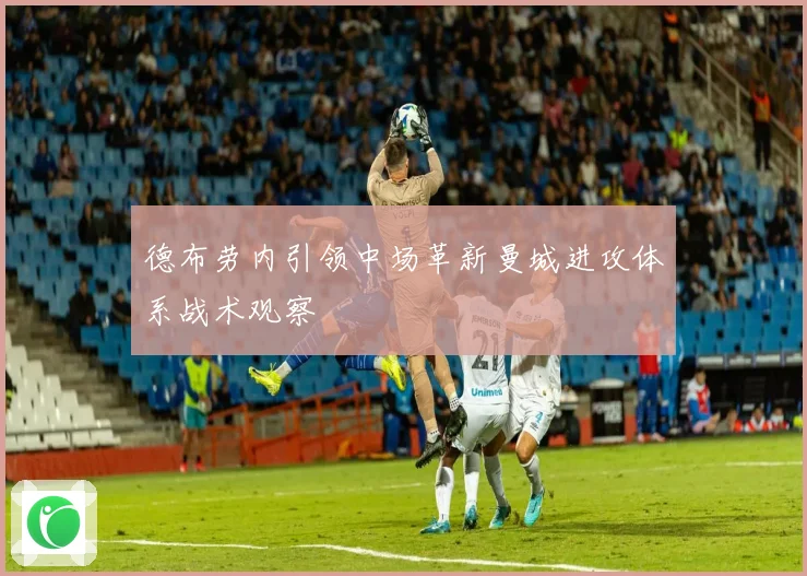 德布劳内引领中场革新曼城进攻体系战术观察
