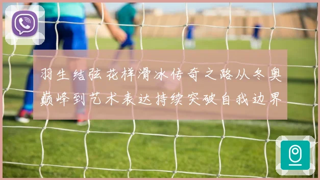 羽生结弦花样滑冰传奇之路从冬奥巅峰到艺术表达持续突破自我边界