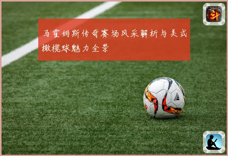马霍姆斯传奇赛场风采解析与美式橄榄球魅力全景