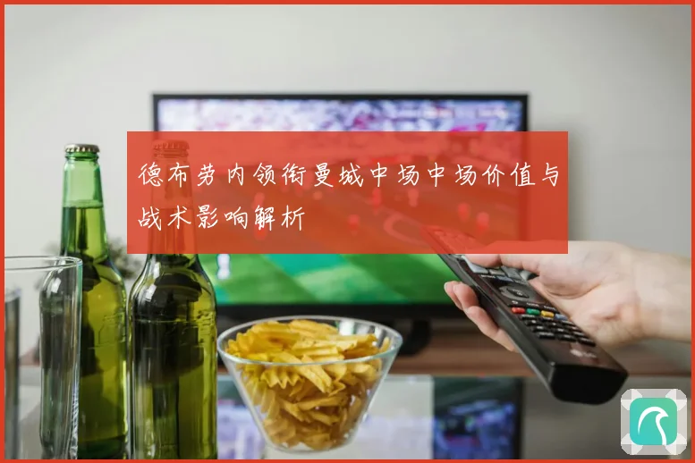 德布劳内领衔曼城中场中场价值与战术影响解析