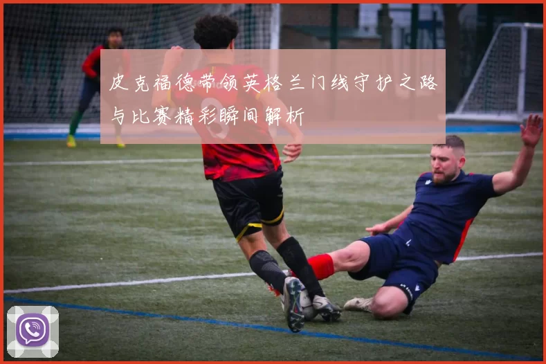 皮克福德带领英格兰门线守护之路与比赛精彩瞬间解析