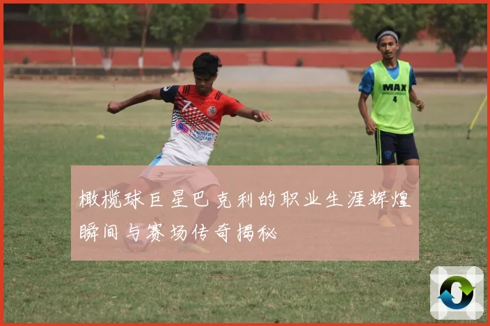 橄榄球巨星巴克利的职业生涯辉煌瞬间与赛场传奇揭秘