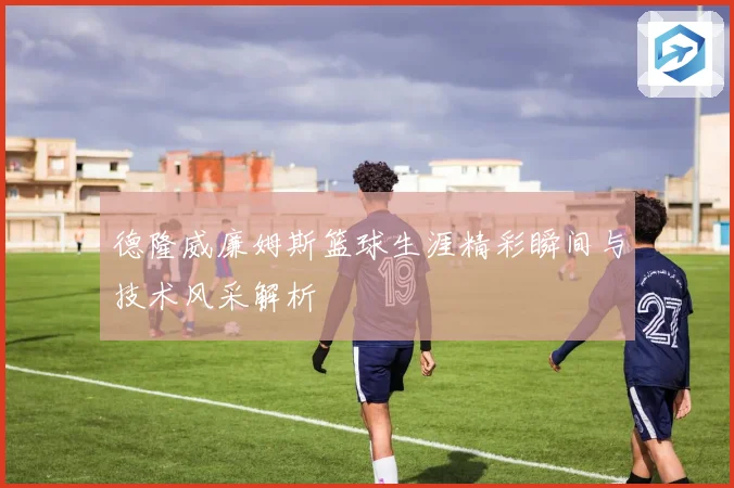 德隆威廉姆斯篮球生涯精彩瞬间与技术风采解析