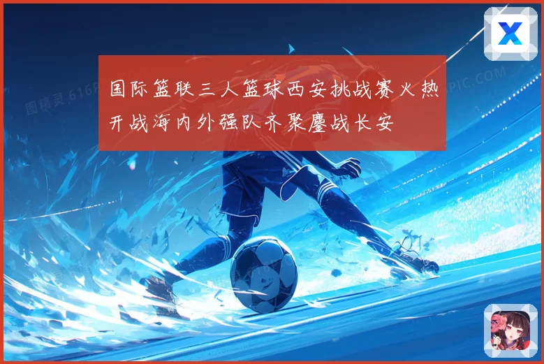 国际篮联三人篮球西安挑战赛火热开战海内外强队齐聚鏖战长安