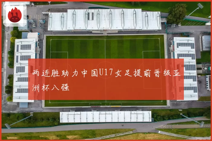 两连胜助力中国U17女足提前晋级亚洲杯八强