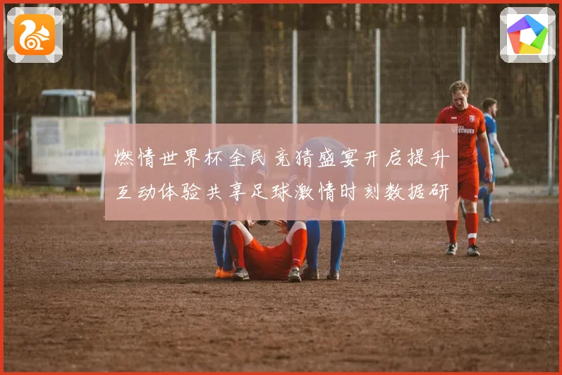 燃情世界杯全民竞猜盛宴开启提升互动体验共享足球激情时刻数据研判