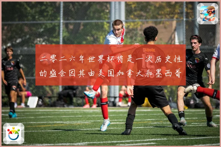 二零二六年世界杯将是一次历史性的盛会因其由美国加拿大和墨西哥数据研判