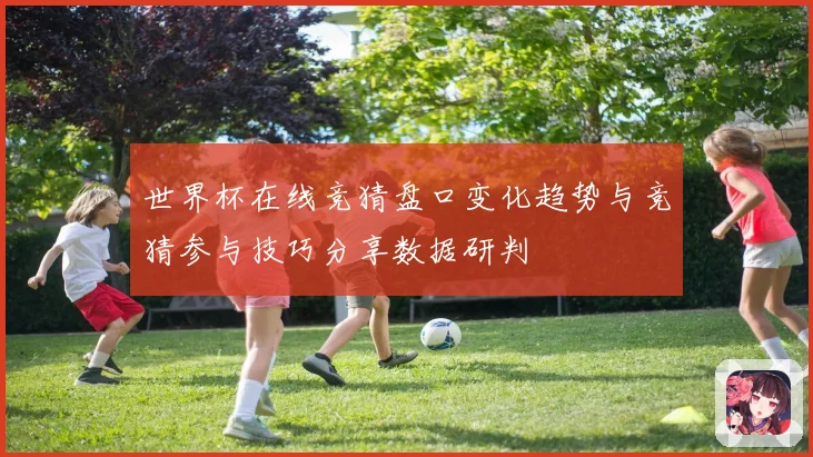 世界杯在线竞猜盘口变化趋势与竞猜参与技巧分享数据研判