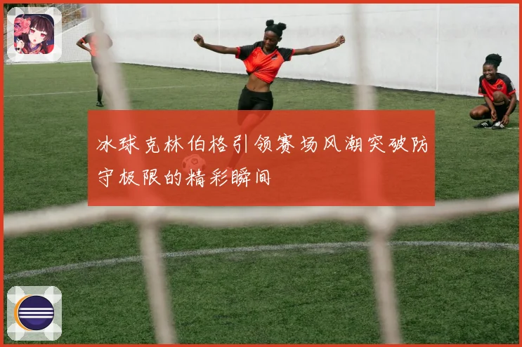 冰球克林伯格引领赛场风潮突破防守极限的精彩瞬间