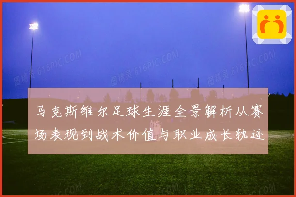 马克斯维尔足球生涯全景解析从赛场表现到战术价值与职业成长轨迹探究