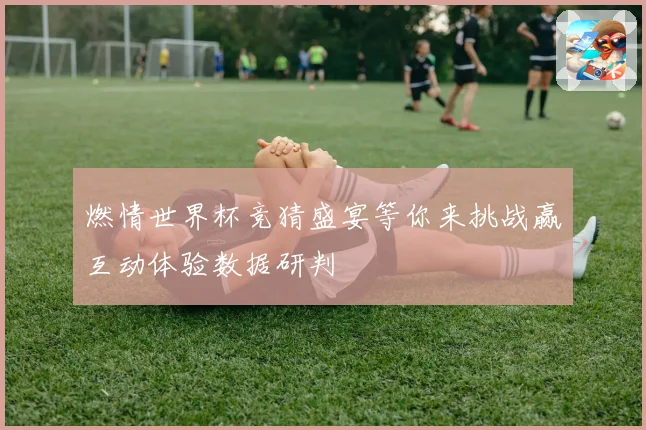 燃情世界杯竞猜盛宴等你来挑战赢互动体验数据研判