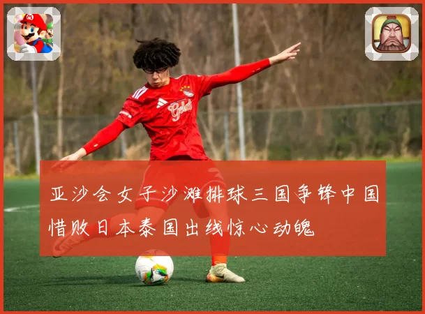 亚沙会女子沙滩排球三国争锋中国惜败日本泰国出线惊心动魄