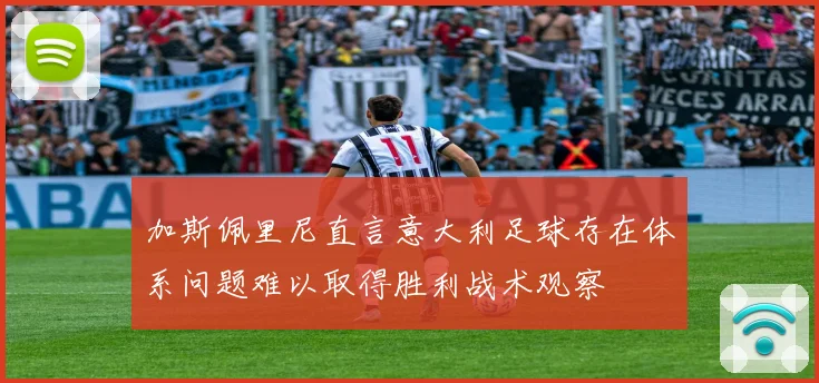 加斯佩里尼直言意大利足球存在体系问题难以取得胜利战术观察