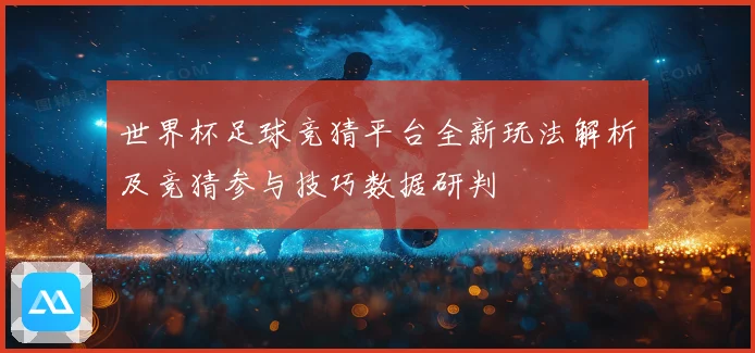 世界杯足球竞猜平台全新玩法解析及竞猜参与技巧数据研判