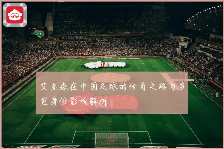艾克森在中国足球的传奇之路与多重身份影响解析