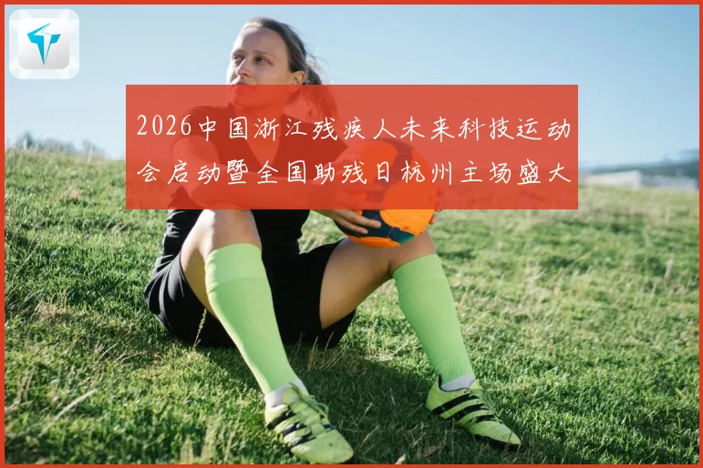 2026中国浙江残疾人未来科技运动会启动暨全国助残日杭州主场盛大启幕