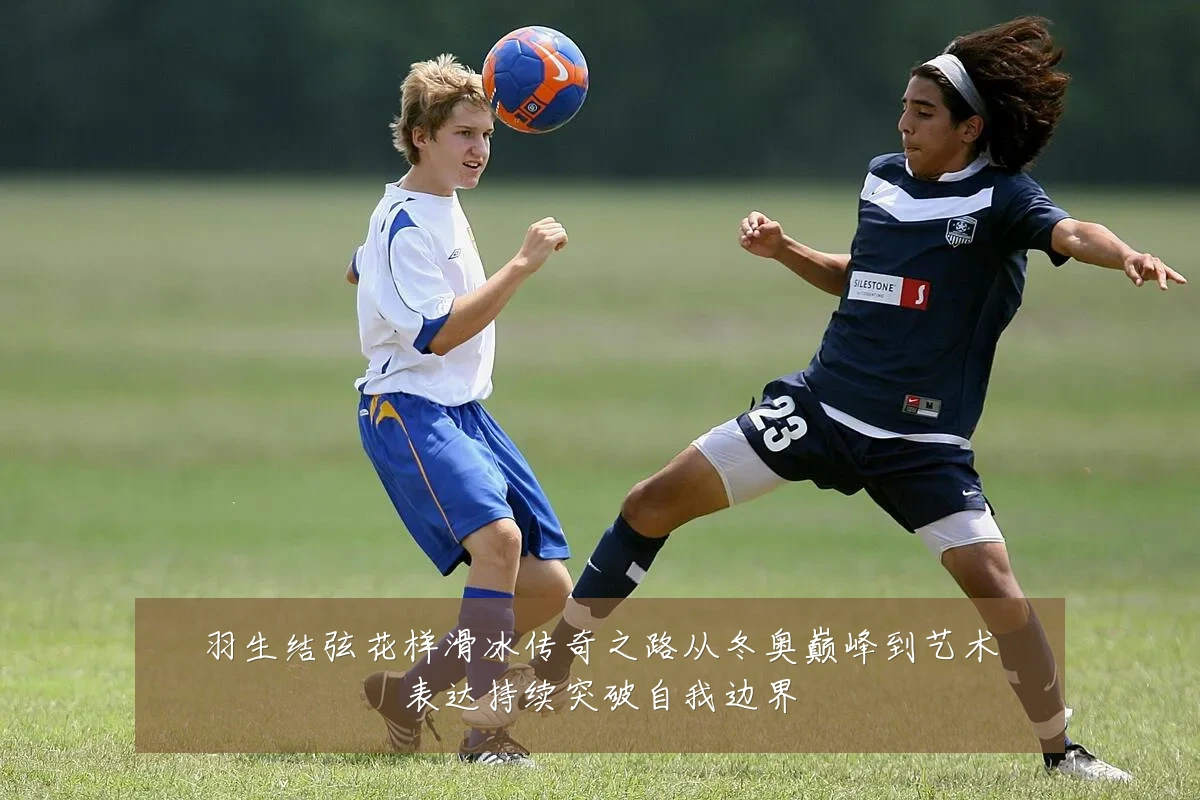 羽生结弦花样滑冰传奇之路从冬奥巅峰到艺术表达持续突破自我边界