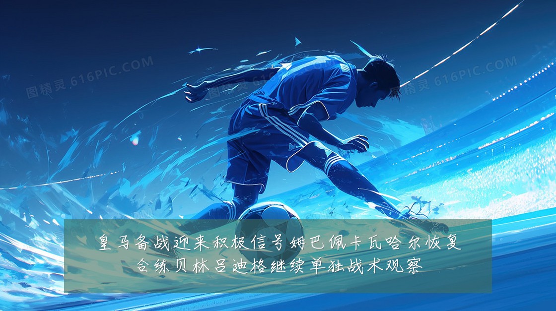 皇马备战迎来积极信号姆巴佩卡瓦哈尔恢复合练贝林吕迪格继续单独战术观察