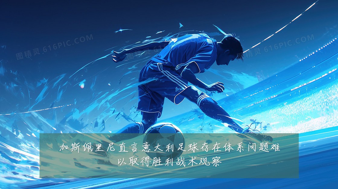 加斯佩里尼直言意大利足球存在体系问题难以取得胜利战术观察