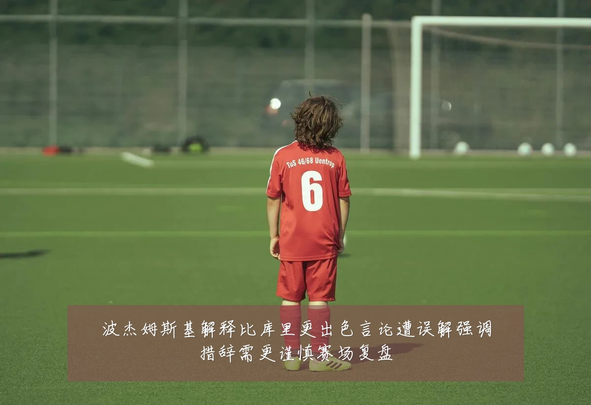 波杰姆斯基解释比库里更出色言论遭误解强调措辞需更谨慎赛场复盘