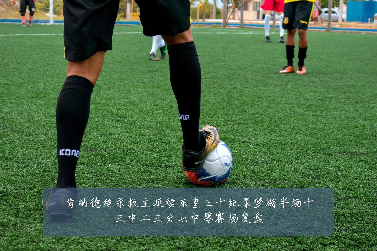 肯纳德绝杀救主延续东皇三十纪录梦游半场十三中二三分七中零赛场复盘
