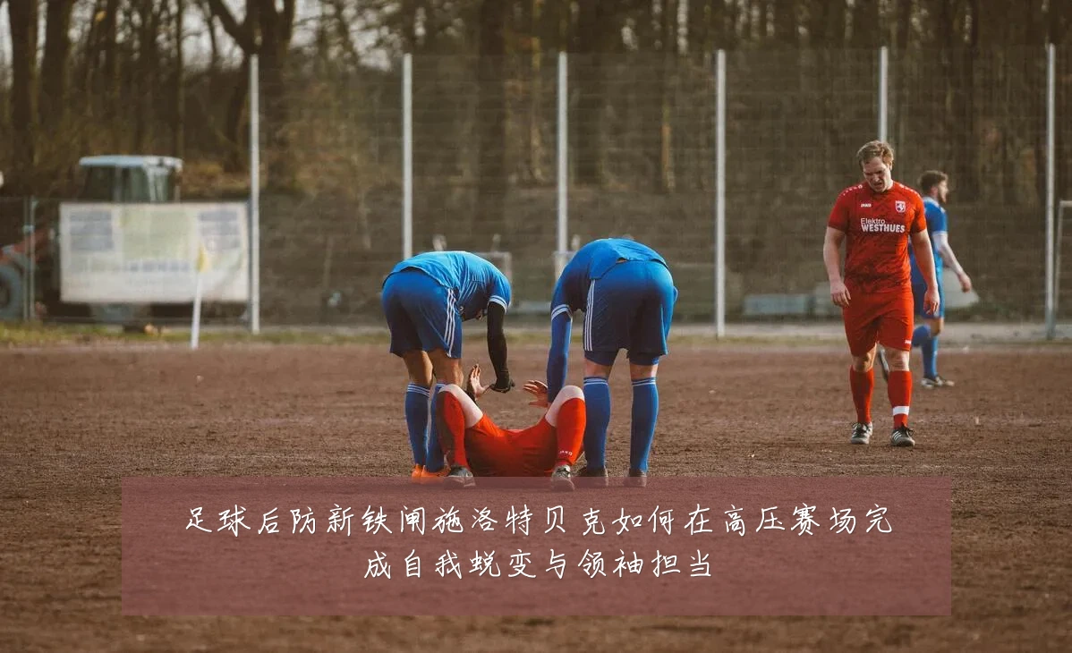 足球后防新铁闸施洛特贝克如何在高压赛场完成自我蜕变与领袖担当