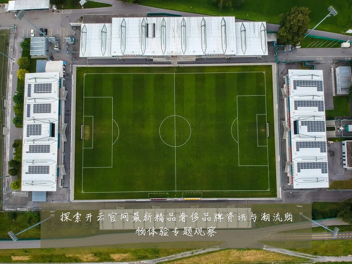 探索开云官网最新精品奢侈品牌资讯与潮流购物体验专题观察