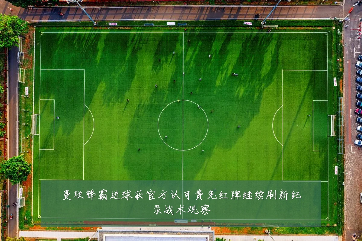 曼联锋霸进球获官方认可费免红牌继续刷新纪录战术观察