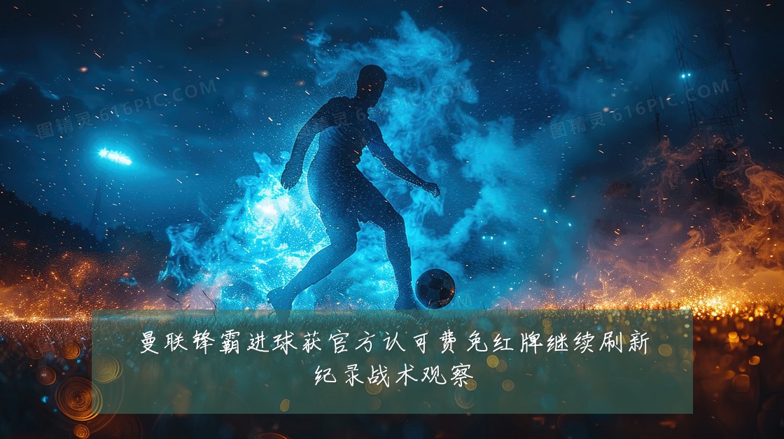 曼联锋霸进球获官方认可费免红牌继续刷新纪录战术观察
